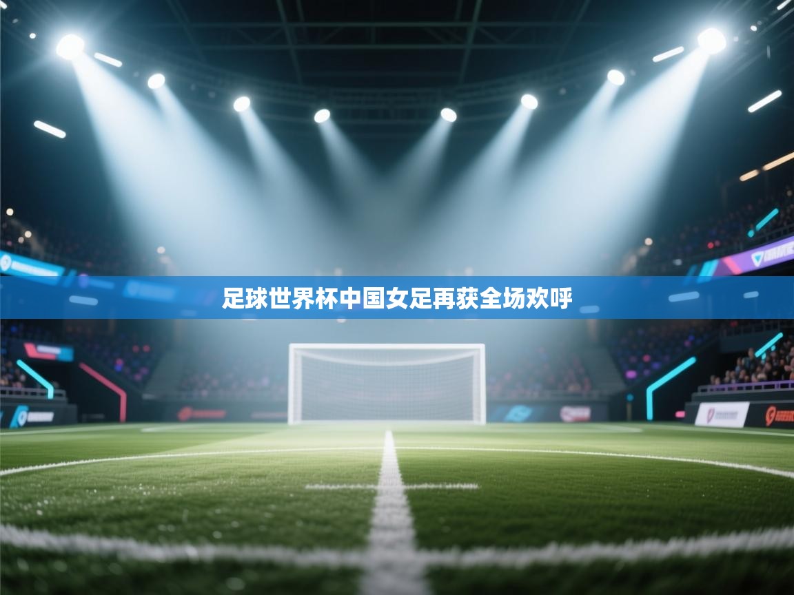 足球世界杯中国女足再获全场欢呼  第1张