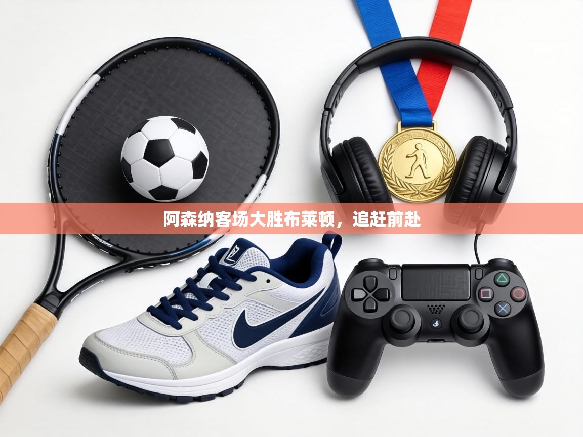 阿森纳客场大胜布莱顿，追赶前赴  第1张